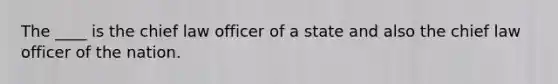 The ____ is the chief law officer of a state and also the chief law officer of the nation.