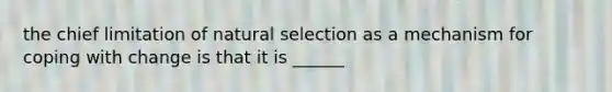 the chief limitation of natural selection as a mechanism for coping with change is that it is ______