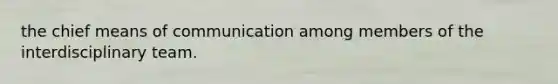 the chief means of communication among members of the interdisciplinary team.