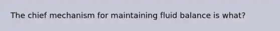 The chief mechanism for maintaining fluid balance is what?