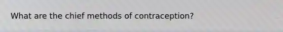 What are the chief methods of contraception?