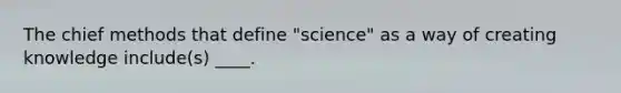 The chief methods that define "science" as a way of creating knowledge include(s) ____.