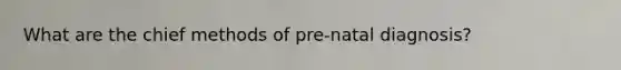 What are the chief methods of pre-natal diagnosis?