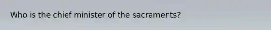 Who is the chief minister of the sacraments?