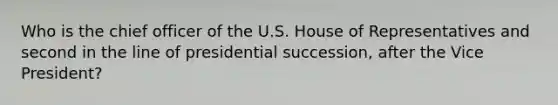 Who is the chief officer of the U.S. House of Representatives and second in the line of presidential succession, after the Vice President?