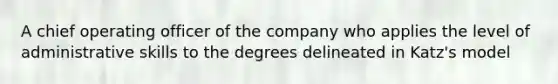 A chief operating officer of the company who applies the level of administrative skills to the degrees delineated in Katz's model