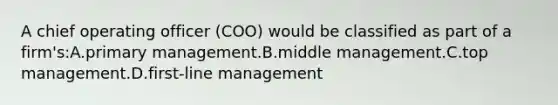 A chief operating officer (COO) would be classified as part of a firm's:A.primary management.B.middle management.C.top management.D.first-line management