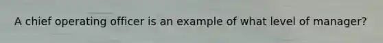 A chief operating officer is an example of what level of manager?