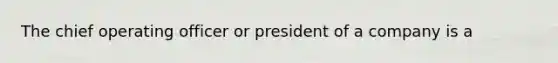 The chief operating officer or president of a company is a