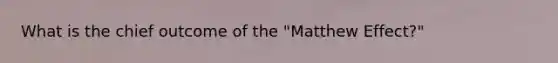 What is the chief outcome of the "Matthew Effect?"