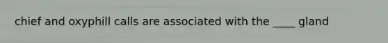 chief and oxyphill calls are associated with the ____ gland