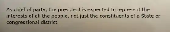 As chief of party, the president is expected to represent the interests of all the people, not just the constituents of a State or congressional district.