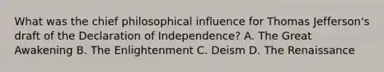 What was the chief philosophical influence for Thomas Jefferson's draft of the Declaration of Independence? A. The Great Awakening B. The Enlightenment C. Deism D. The Renaissance