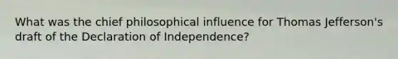 What was the chief philosophical influence for Thomas Jefferson's draft of the Declaration of Independence?