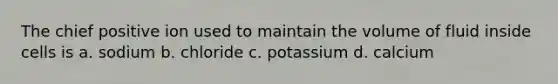 The chief positive ion used to maintain the volume of fluid inside cells is a. sodium b. chloride c. potassium d. calcium