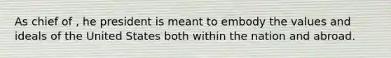As chief of , he president is meant to embody the values and ideals of the United States both within the nation and abroad.