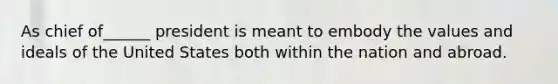 As chief of______ president is meant to embody the values and ideals of the United States both within the nation and abroad.