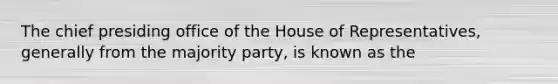 The chief presiding office of the House of Representatives, generally from the majority party, is known as the