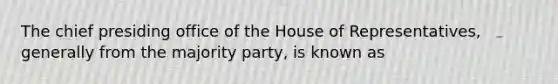 The chief presiding office of the House of Representatives, generally from the majority party, is known as