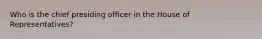 Who is the chief presiding officer in the House of Representatives?