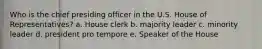 Who is the chief presiding officer in the U.S. House of Representatives? a. House clerk b. majority leader c. minority leader d. president pro tempore e. Speaker of the House