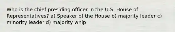 Who is the chief presiding officer in the U.S. House of Representatives? a) Speaker of the House b) majority leader c) minority leader d) majority whip