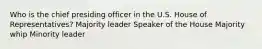 Who is the chief presiding officer in the U.S. House of Representatives? Majority leader Speaker of the House Majority whip Minority leader