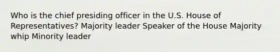 Who is the chief presiding officer in the U.S. House of Representatives? Majority leader Speaker of the House Majority whip Minority leader