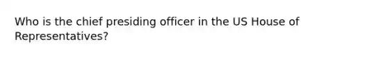 Who is the chief presiding officer in the US House of Representatives?