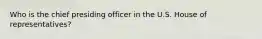 Who is the chief presiding officer in the U.S. House of representatives?