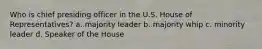 Who is chief presiding officer in the U.S. House of Representatives? a. majority leader b. majority whip c. minority leader d. Speaker of the House