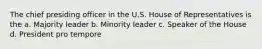 The chief presiding officer in the U.S. House of Representatives is the a. Majority leader b. Minority leader c. Speaker of the House d. President pro tempore