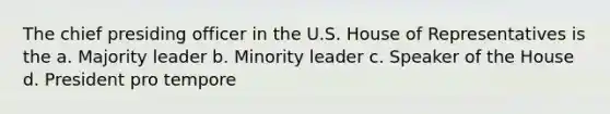 The chief presiding officer in the U.S. House of Representatives is the a. Majority leader b. Minority leader c. Speaker of the House d. President pro tempore