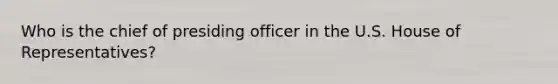 Who is the chief of presiding officer in the U.S. House of Representatives?