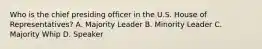 Who is the chief presiding officer in the U.S. House of Representatives? A. Majority Leader B. Minority Leader C. Majority Whip D. Speaker