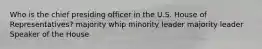 Who is the chief presiding officer in the U.S. House of Representatives? majority whip minority leader majority leader Speaker of the House