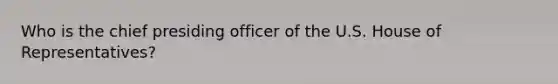 Who is the chief presiding officer of the U.S. House of Representatives?