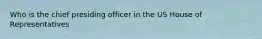 Who is the chief presiding officer in the US House of Representatives