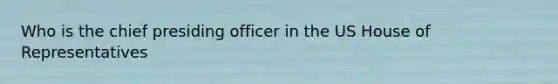 Who is the chief presiding officer in the US House of Representatives