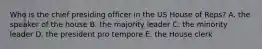 Who is the chief presiding officer in the US House of Reps? A. the speaker of the house B. the majority leader C. the minority leader D. the president pro tempore E. the House clerk