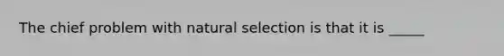 The chief problem with natural selection is that it is _____