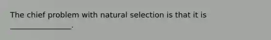 The chief problem with natural selection is that it is ________________.