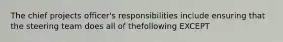 The chief projects officer's responsibilities include ensuring that the steering team does all of thefollowing EXCEPT