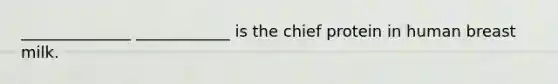 ______________ ____________ is the chief protein in human breast milk.
