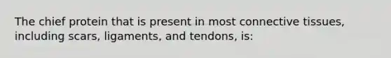 The chief protein that is present in most connective tissues, including scars, ligaments, and tendons, is: