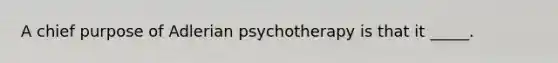 A chief purpose of Adlerian psychotherapy is that it _____.