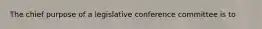 The chief purpose of a legislative conference committee is to