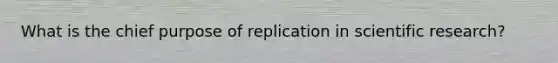 What is the chief purpose of replication in scientific research?