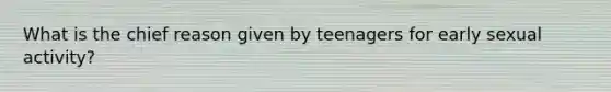 What is the chief reason given by teenagers for early sexual activity?