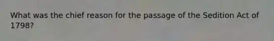 What was the chief reason for the passage of the Sedition Act of 1798?